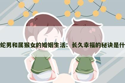 属蛇男和属猴女的婚姻生活：长久幸福的秘诀是什么