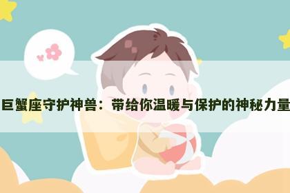 巨蟹座守护神兽：带给你温暖与保护的神秘力量