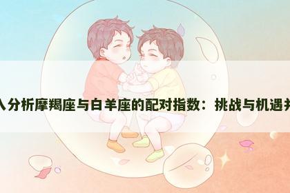 深入分析摩羯座与白羊座的配对指数：挑战与机遇并存