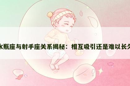 水瓶座与射手座关系揭秘：相互吸引还是难以长久