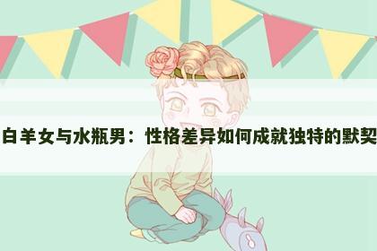 白羊女与水瓶男：性格差异如何成就独特的默契