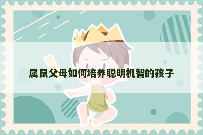 属鼠父母如何培养聪明机智的孩子