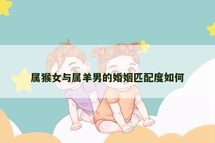 属猴女与属羊男的婚姻匹配度如何