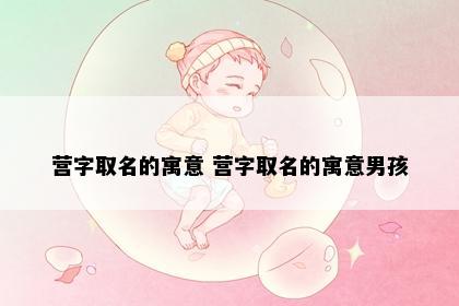 营字取名的寓意 营字取名的寓意男孩