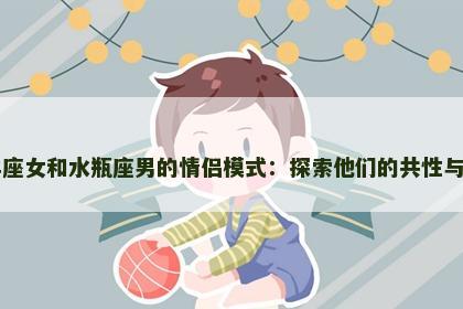 白羊座女和水瓶座男的情侣模式：探索他们的共性与不同
