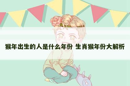 猴年出生的人是什么年份 生肖猴年份大解析