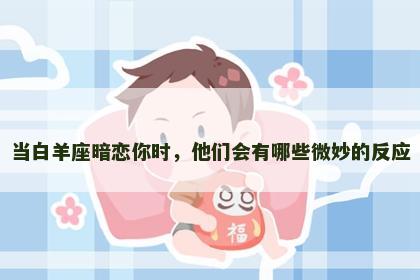 当白羊座暗恋你时，他们会有哪些微妙的反应