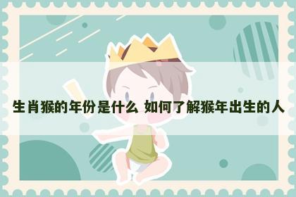 生肖猴的年份是什么 如何了解猴年出生的人