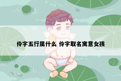 伶字五行属什么 伶字取名寓意女孩