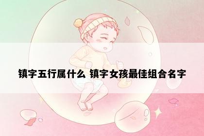 镇字五行属什么 镇字女孩最佳组合名字