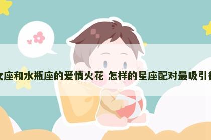 处女座和水瓶座的爱情火花 怎样的星座配对最吸引彼此