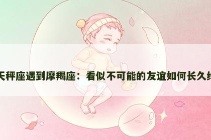 当天秤座遇到摩羯座：看似不可能的友谊如何长久维持