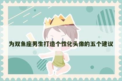 为双鱼座男生打造个性化头像的五个建议
