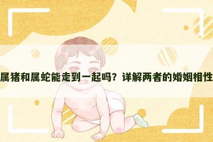 属猪和属蛇能走到一起吗？详解两者的婚姻相性