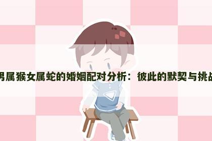 男属猴女属蛇的婚姻配对分析：彼此的默契与挑战