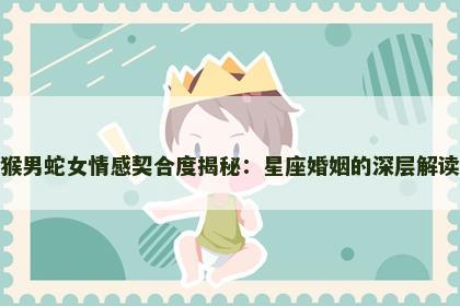 猴男蛇女情感契合度揭秘：星座婚姻的深层解读