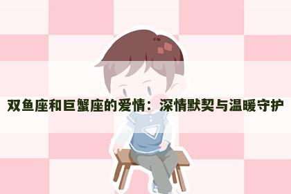双鱼座和巨蟹座的爱情：深情默契与温暖守护