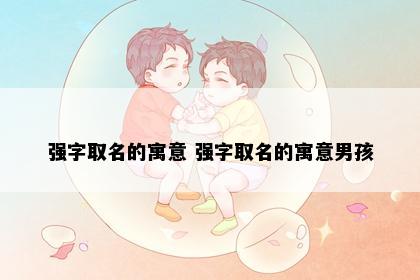 强字取名的寓意 强字取名的寓意男孩