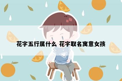 花字五行属什么 花字取名寓意女孩