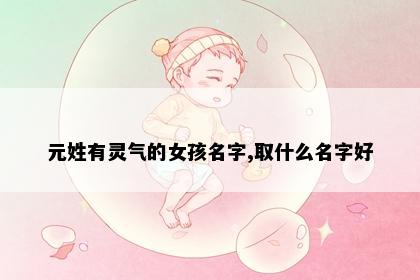 元姓有灵气的女孩名字,取什么名字好