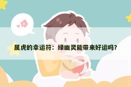 属虎的幸运符：绿幽灵能带来好运吗？