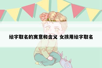 绘字取名的寓意和含义 女孩用绘字取名