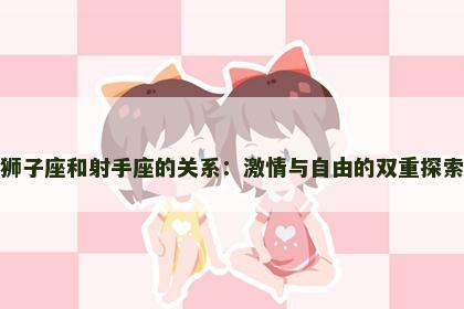 狮子座和射手座的关系：激情与自由的双重探索