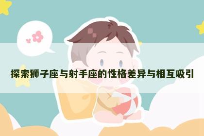 探索狮子座与射手座的性格差异与相互吸引