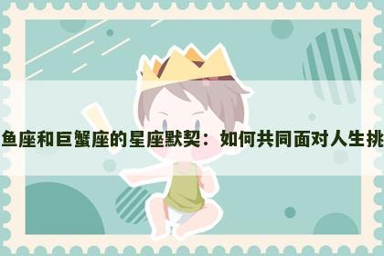 双鱼座和巨蟹座的星座默契：如何共同面对人生挑战
