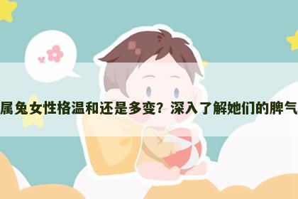 属兔女性格温和还是多变？深入了解她们的脾气