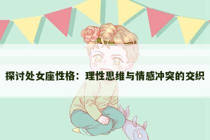探讨处女座性格：理性思维与情感冲突的交织