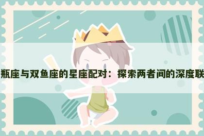 水瓶座与双鱼座的星座配对：探索两者间的深度联系