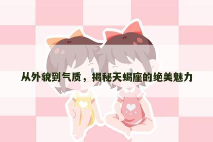 从外貌到气质，揭秘天蝎座的绝美魅力
