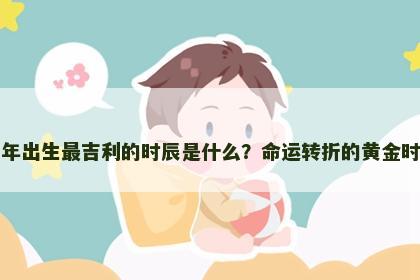 牛年出生最吉利的时辰是什么？命运转折的黄金时刻
