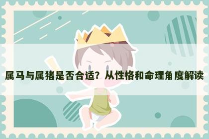 属马与属猪是否合适？从性格和命理角度解读