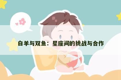 白羊与双鱼：星座间的挑战与合作