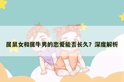 属鼠女和属牛男的恋爱能否长久？深度解析