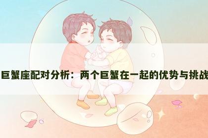 巨蟹座配对分析：两个巨蟹在一起的优势与挑战