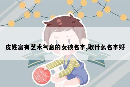 皮姓富有艺术气息的女孩名字,取什么名字好
