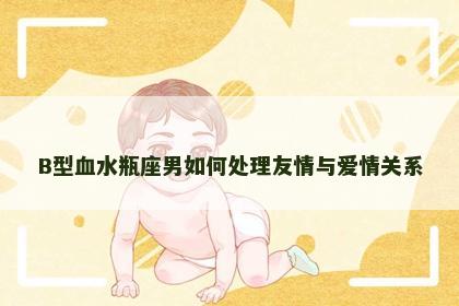 B型血水瓶座男如何处理友情与爱情关系