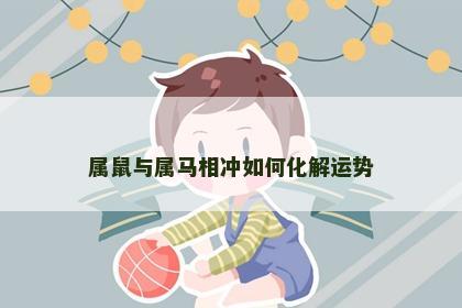 属鼠与属马相冲如何化解运势