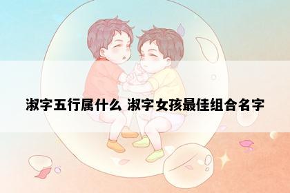淑字五行属什么 淑字女孩最佳组合名字