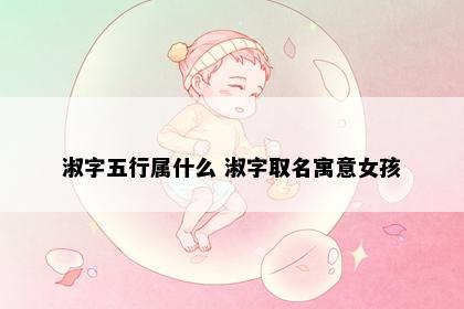 淑字五行属什么 淑字取名寓意女孩