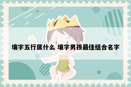 壤字五行属什么 壤字男孩最佳组合名字