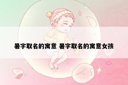 暑字取名的寓意 暑字取名的寓意女孩