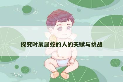 探究时辰属蛇的人的天赋与挑战
