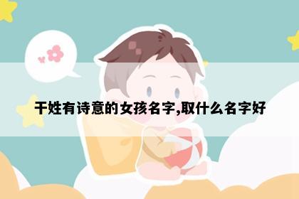 干姓有诗意的女孩名字,取什么名字好
