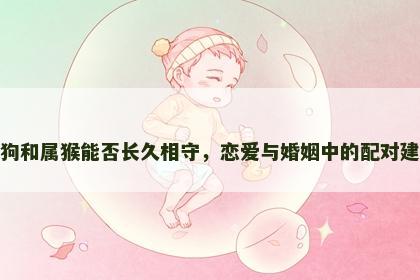 属狗和属猴能否长久相守，恋爱与婚姻中的配对建议