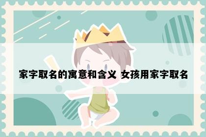 家字取名的寓意和含义 女孩用家字取名