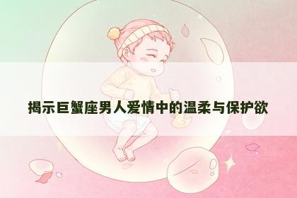 揭示巨蟹座男人爱情中的温柔与保护欲